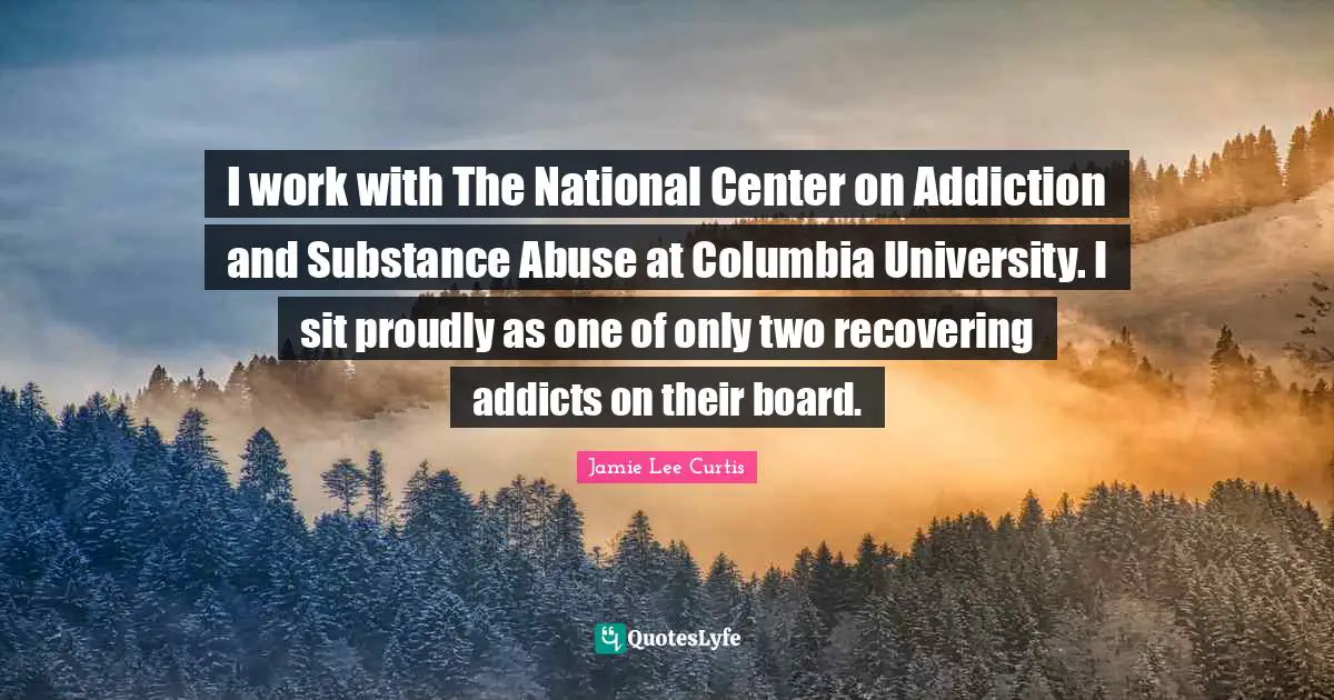 University Quotes: "I work with The National Center on Addiction and Substance Abuse at Columbia University. I sit proudly as one of only two recovering addicts on their board."