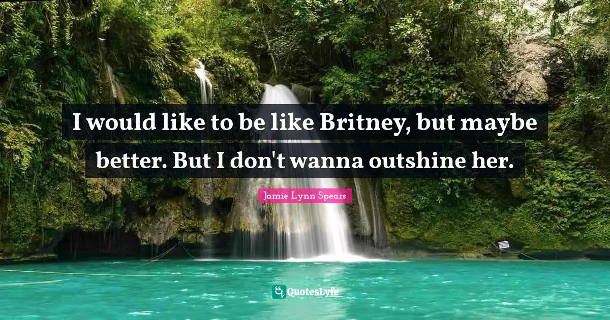 I would like to be like Britney, but maybe better. But I don't wanna outshine her.