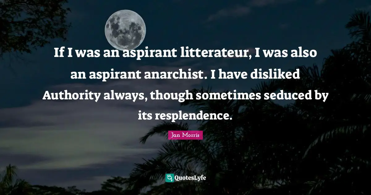 If I was an aspirant litterateur, I was also an aspirant anarchist. I have disliked Authority always, though sometimes seduced by its resplendence.