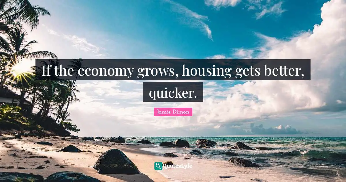 If the economy grows, housing gets better, quicker.
