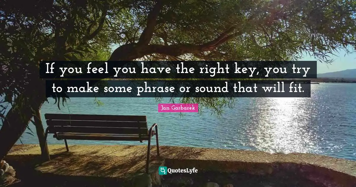 If you feel you have the right key, you try to make some phrase or sound that will fit.