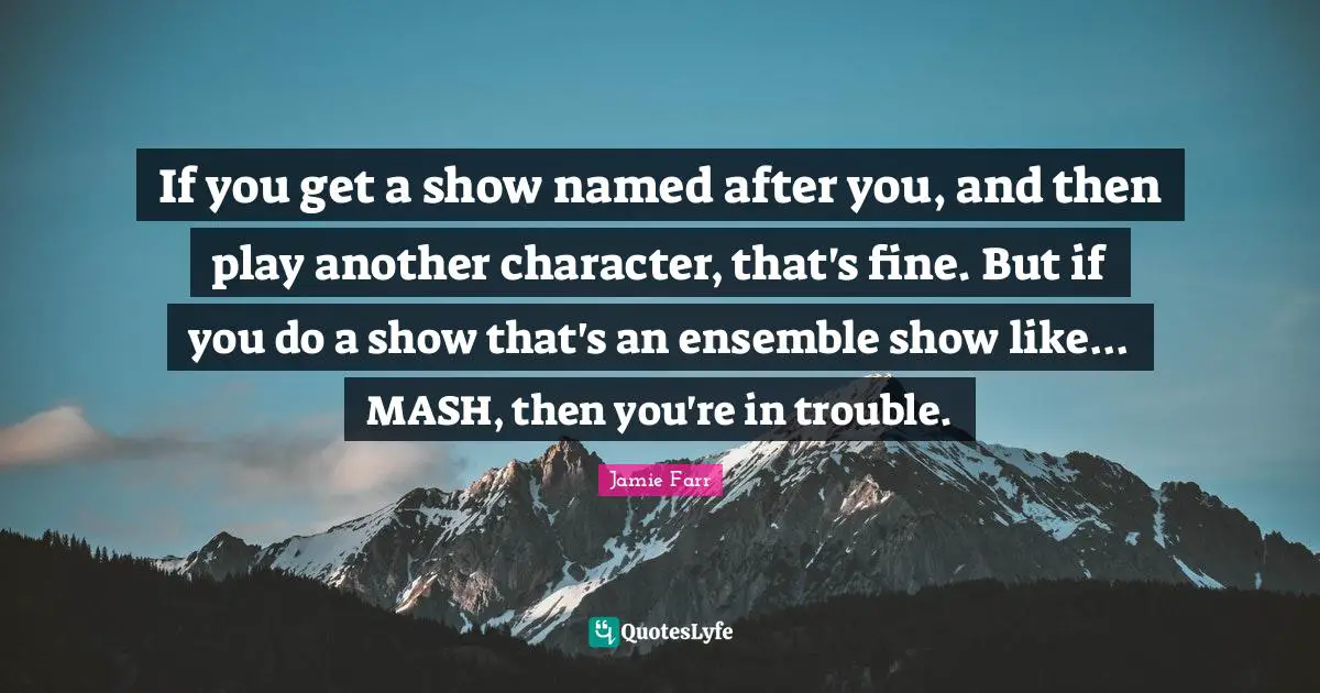 Jamie Farr Quotes: If you get a show named after you, and then play another character, that's fine. But if you do a show that's an ensemble show like... MASH, then you're in trouble.