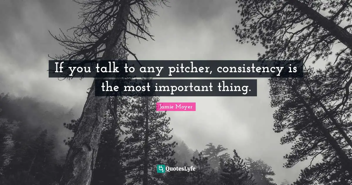 If you talk to any pitcher, consistency is the most important thing.