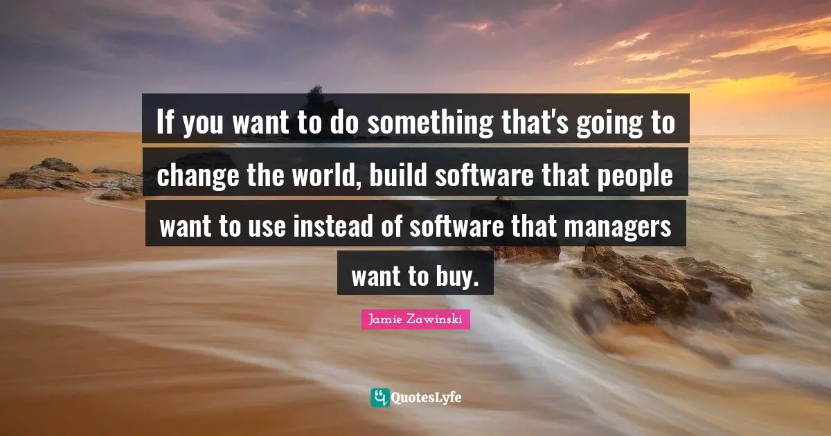 If you want to do something that's going to change the world, build software that people want to use instead of software that managers want to buy.