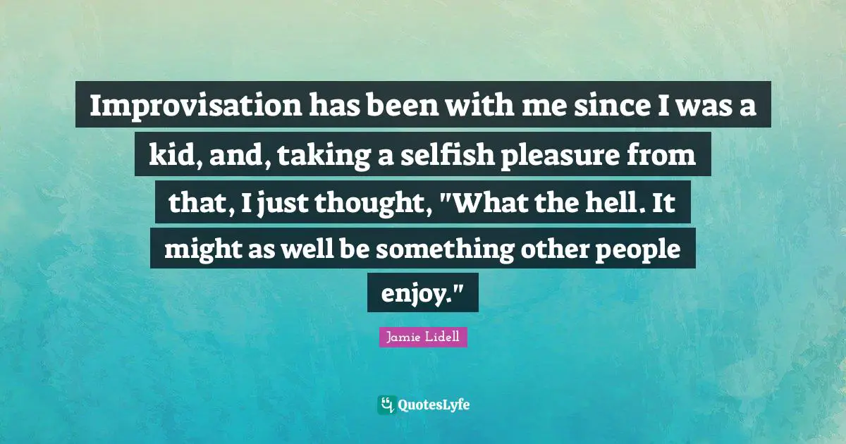 Improvisation has been with me since I was a kid, and, taking a selfish pleasure from that, I just thought, "What the hell. It might as well be something other people enjoy."