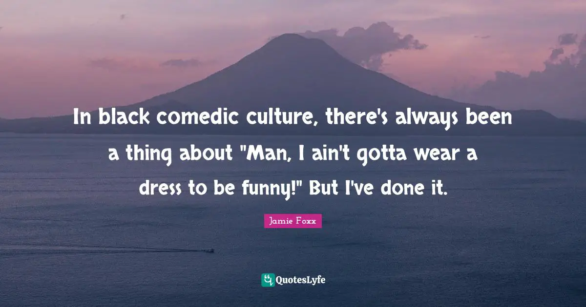 In black comedic culture, there's always been a thing about "Man, I ain't gotta wear a dress to be funny!" But I've done it.