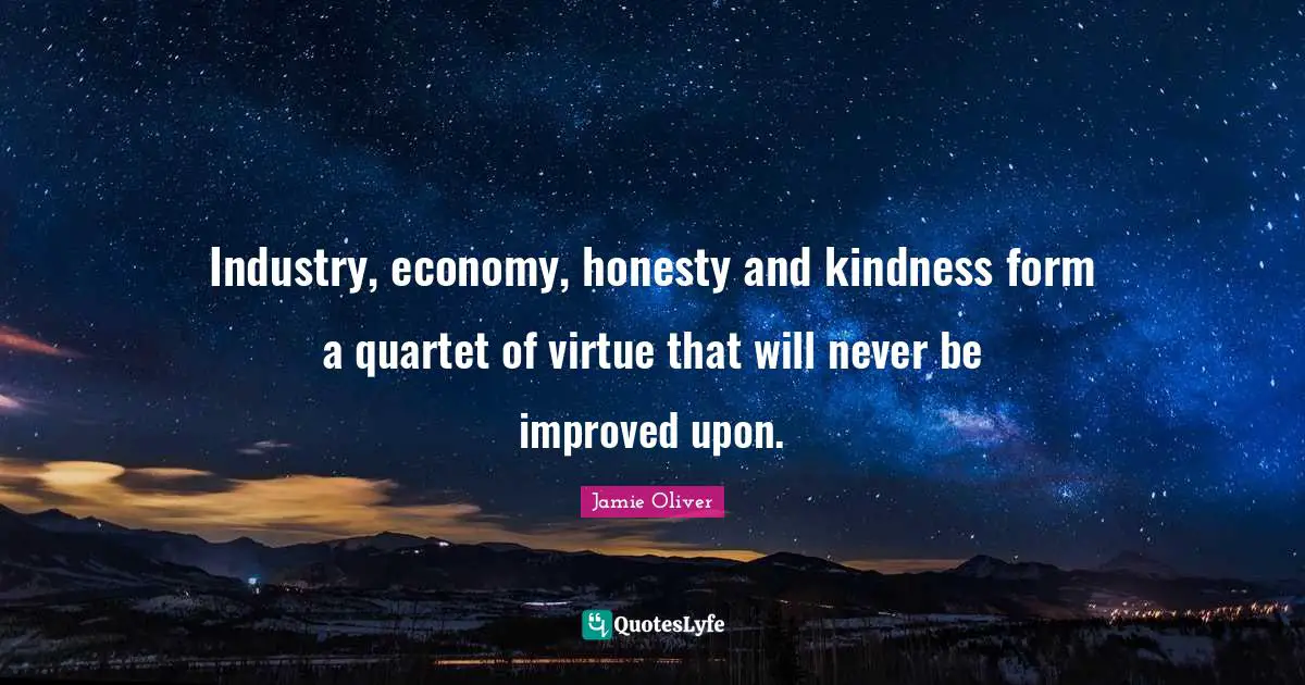 Industry, economy, honesty and kindness form a quartet of virtue that will never be improved upon.