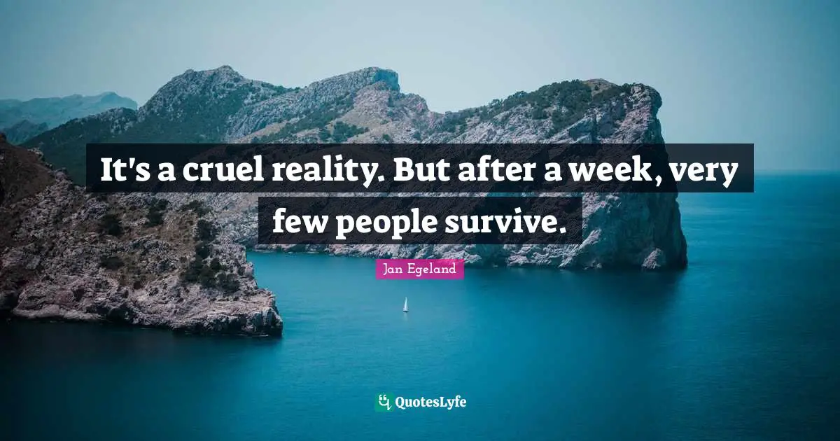 It's a cruel reality. But after a week, very few people survive.