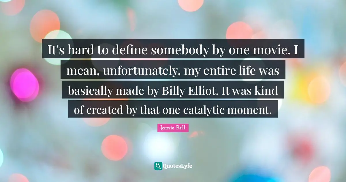 It's hard to define somebody by one movie. I mean, unfortunately, my entire life was basically made by Billy Elliot. It was kind of created by that one catalytic moment.