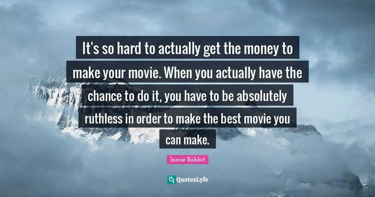 Ruthless Quotes: "It's so hard to actually get the money to make your movie. When you actually have the chance to do it, you have to be absolutely ruthless in order to make the best movie you can make."