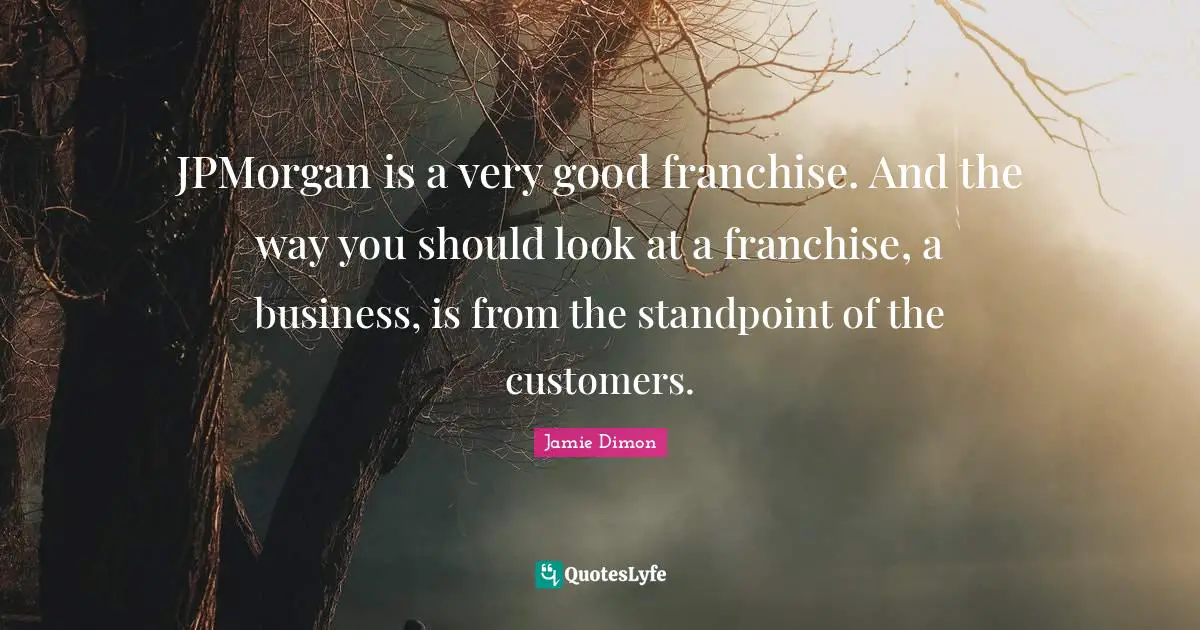 JPMorgan is a very good franchise. And the way you should look at a franchise, a business, is from the standpoint of the customers.