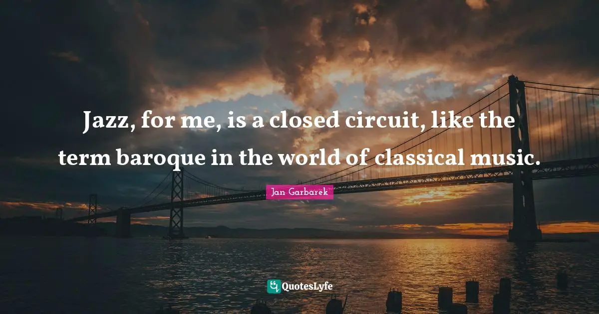 Jazz, for me, is a closed circuit, like the term baroque in the world of classical music.