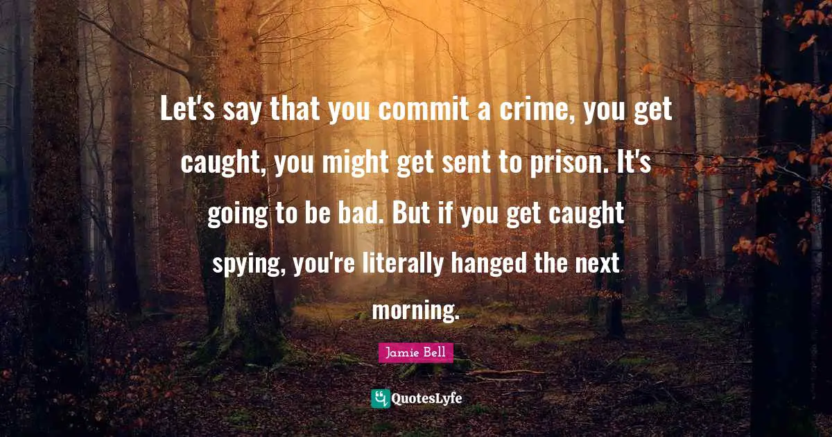 Let's say that you commit a crime, you get caught, you might get sent to prison. It's going to be bad. But if you get caught spying, you're literally hanged the next morning.