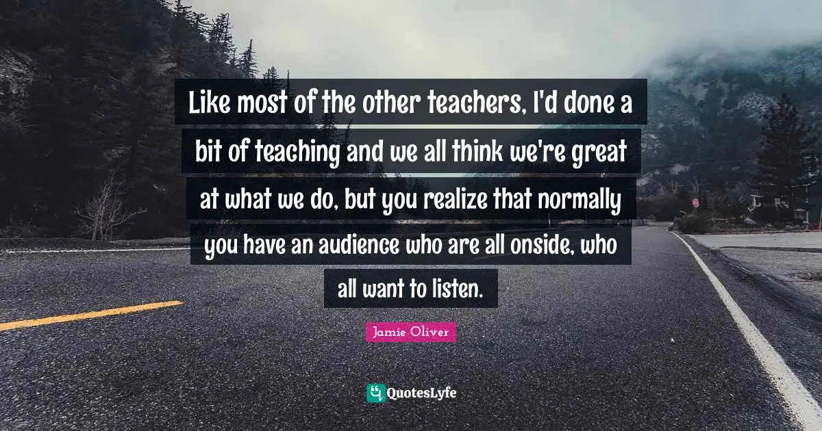 Like most of the other teachers, I'd done a bit of teaching and we all think we're great at what we do, but you realize that normally you have an audience who are all onside, who all want to listen.