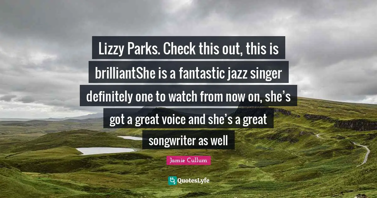 Jamie Cullum Quotes: "Lizzy Parks. Check this out, this is brilliantShe is a fantastic jazz singer definitely one to watch from now on, she’s got a great voice and she’s a great songwriter as well"
