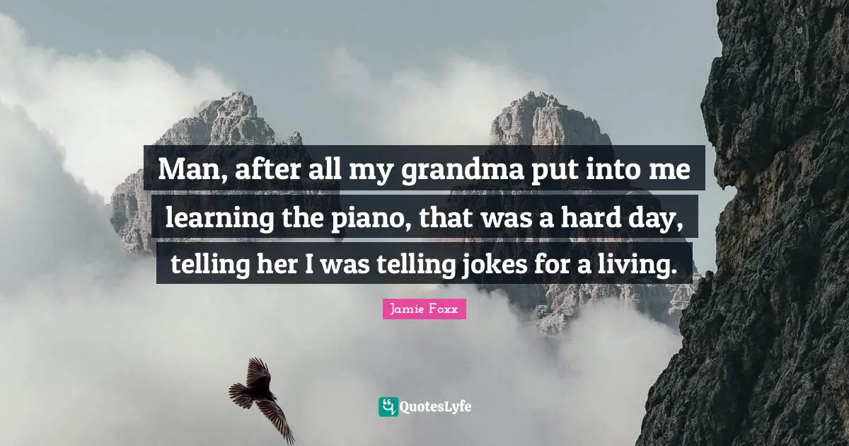 Man, after all my grandma put into me learning the piano, that was a hard day, telling her I was telling jokes for a living.