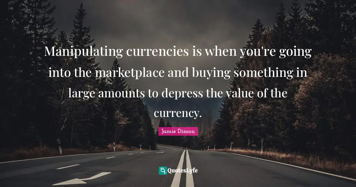 Manipulating currencies is when you're going into the marketplace and buying something in large amounts to depress the value of the currency.