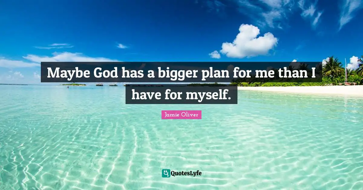 Maybe God has a bigger plan for me than I have for myself.