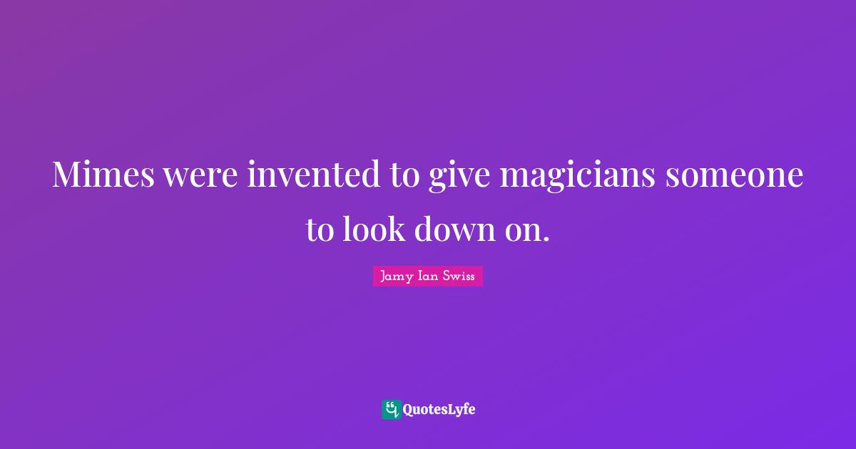 G Swiss Quotes: "Mimes were invented to give magicians someone to look down on."