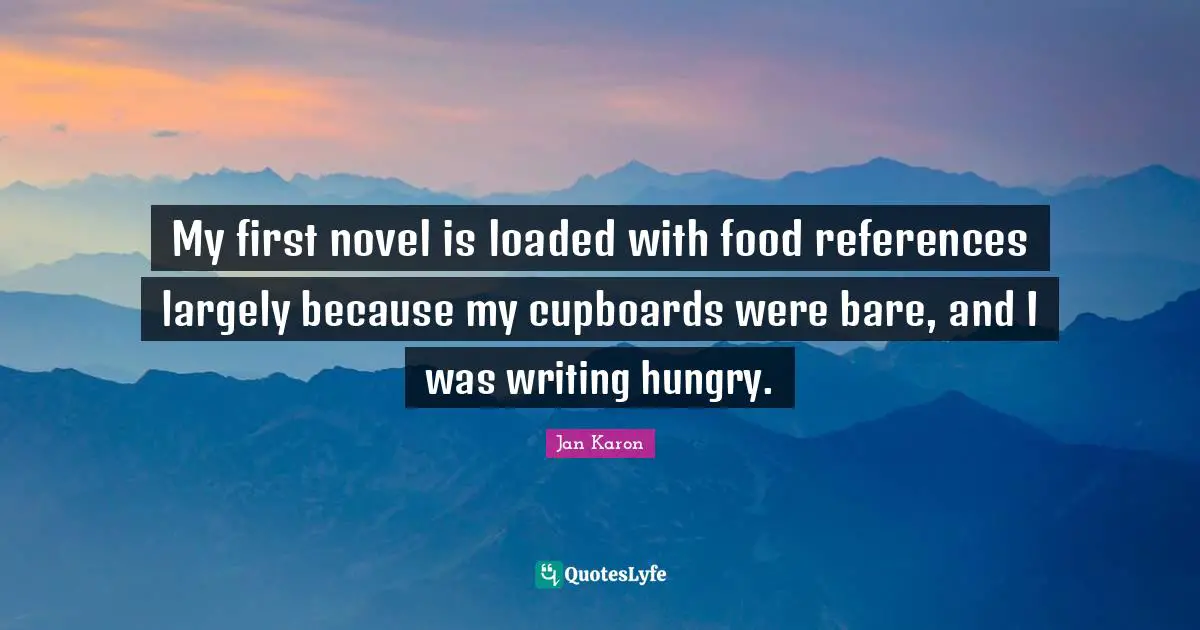 Cupboards Quotes: "My first novel is loaded with food references largely because my cupboards were bare, and I was writing hungry."