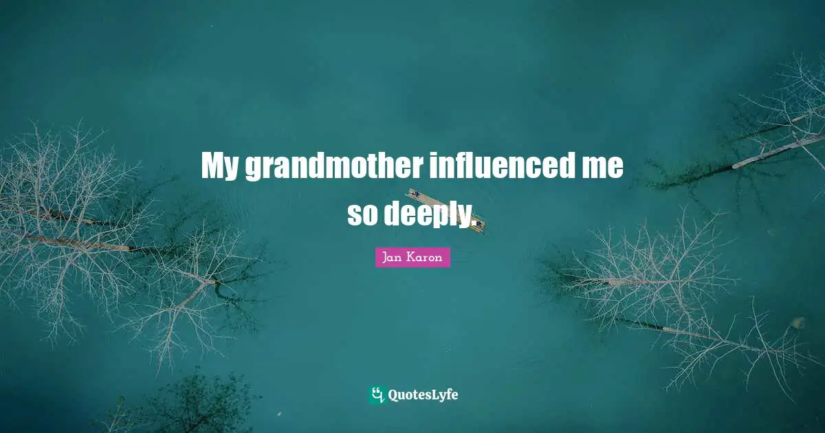 My grandmother influenced me so deeply.