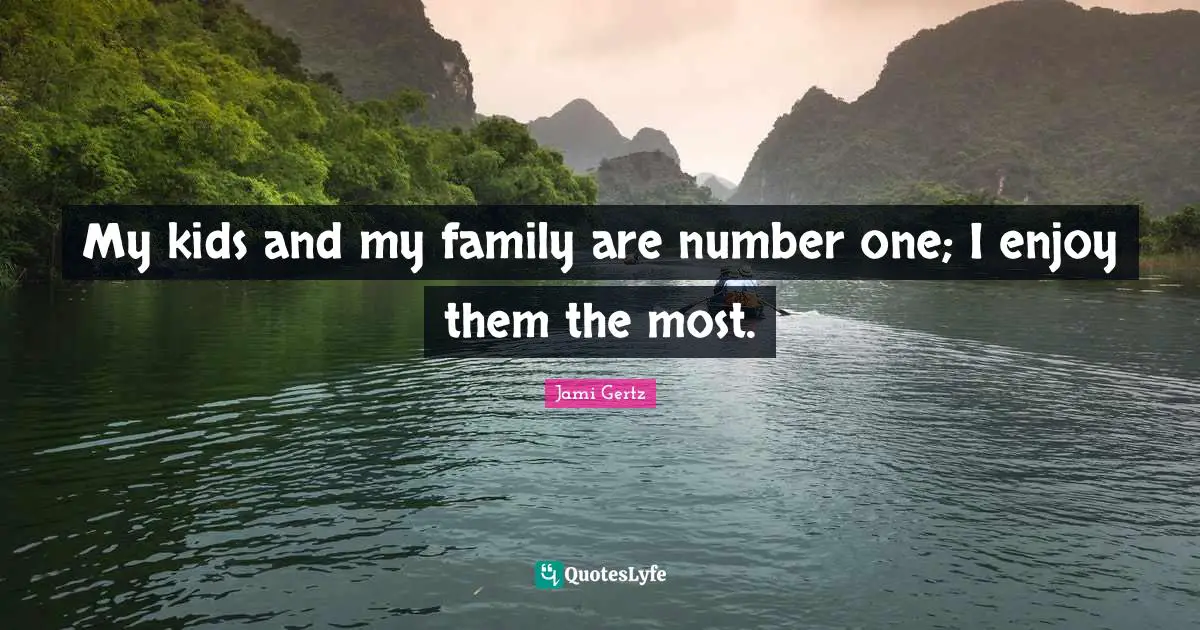 My kids and my family are number one; I enjoy them the most.