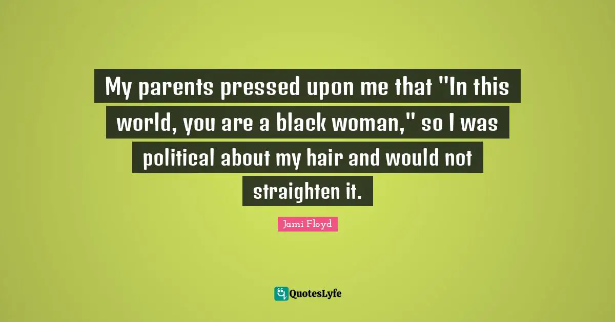 My parents pressed upon me that "In this world, you are a black woman," so I was political about my hair and would not straighten it.