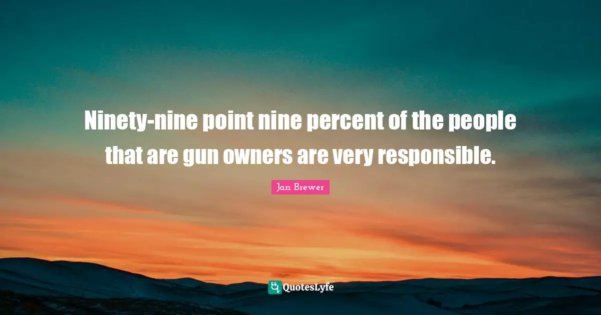 Ninety Nine Quotes: "Ninety-nine point nine percent of the people that are gun owners are very responsible."