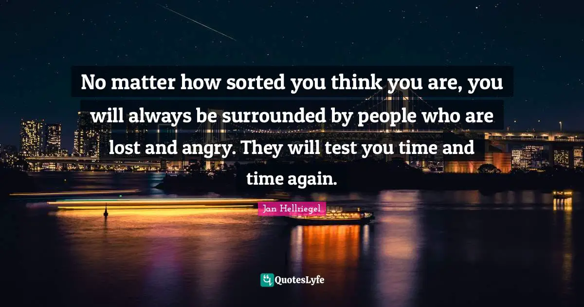 No matter how sorted you think you are, you will always be surrounded by people who are lost and angry. They will test you time and time again.