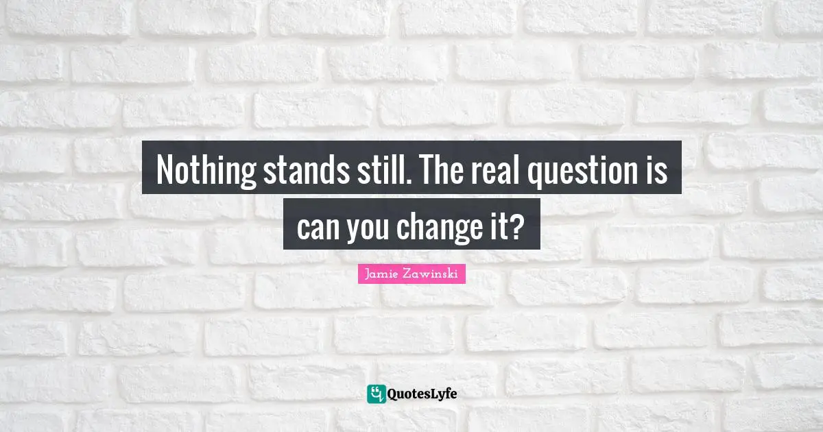 Real Change Quotes: "Nothing stands still. The real question is can you change it?"