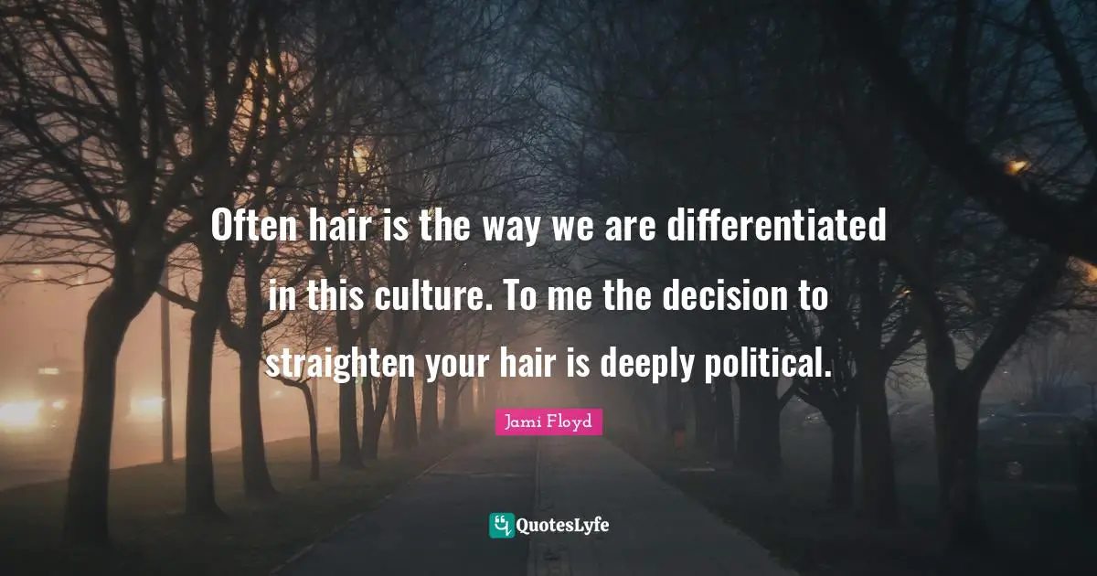 Often hair is the way we are differentiated in this culture. To me the decision to straighten your hair is deeply political.