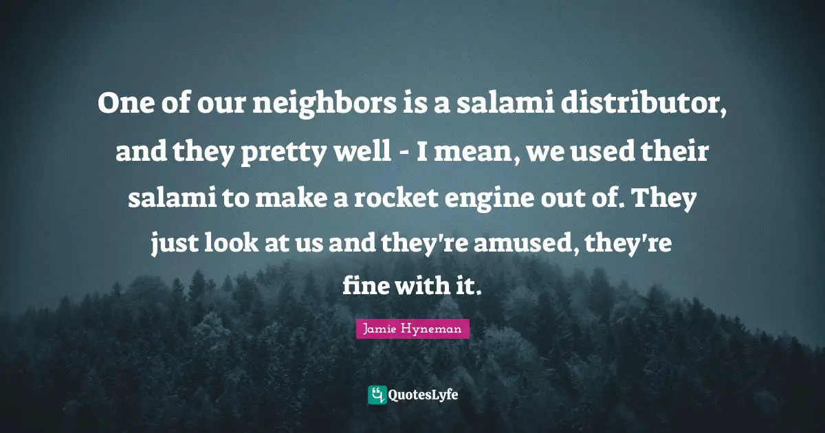 Jamie Hyneman Quotes: "One of our neighbors is a salami distributor, and they pretty well - I mean, we used their salami to make a rocket engine out of. They just look at us and they're amused, they're fine with it."