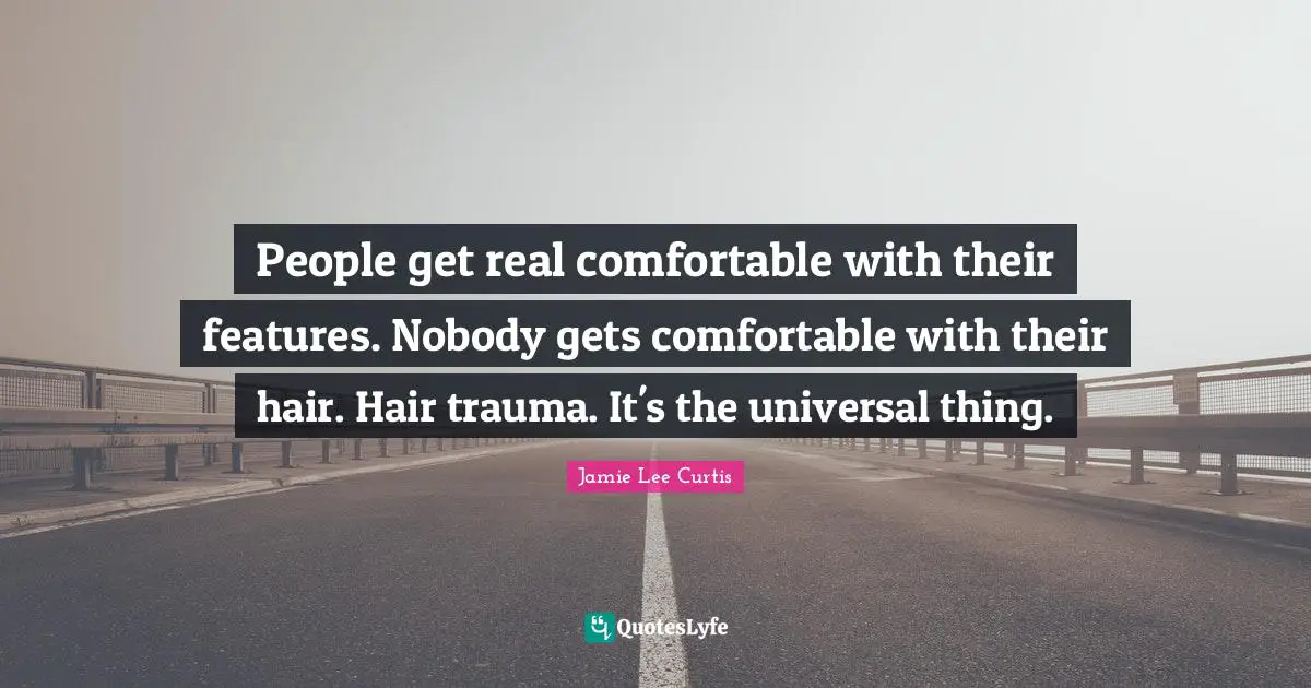 People get real comfortable with their features. Nobody gets comfortable with their hair. Hair trauma. It's the universal thing.