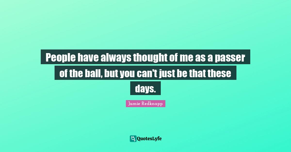 Jamie Redknapp Quotes: "People have always thought of me as a passer of the ball, but you can't just be that these days."