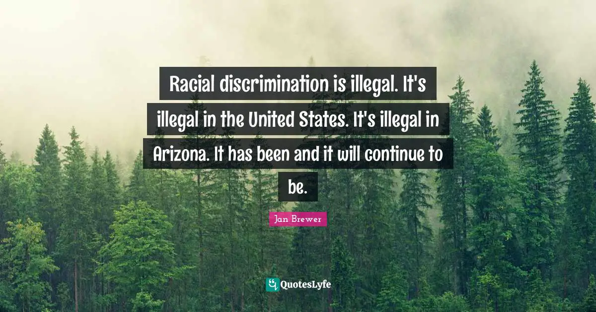 Racial discrimination is illegal. It's illegal in the United States. It's illegal in Arizona. It has been and it will continue to be.