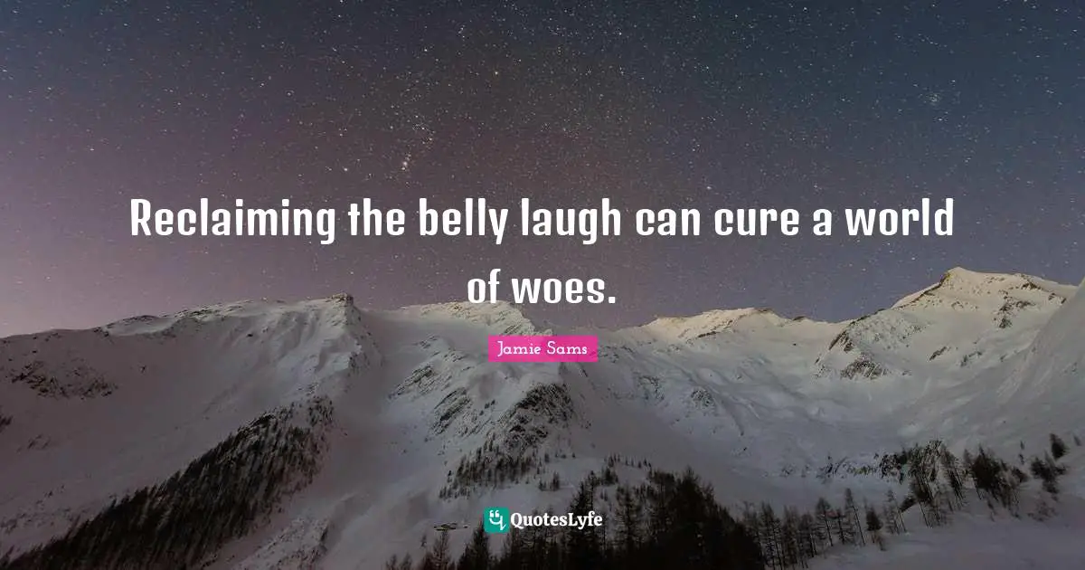 Belly Quotes: "Reclaiming the belly laugh can cure a world of woes."