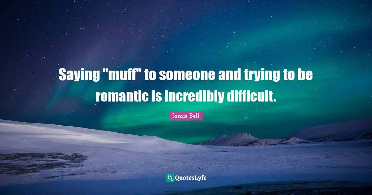Saying "muff" to someone and trying to be romantic is incredibly difficult.
