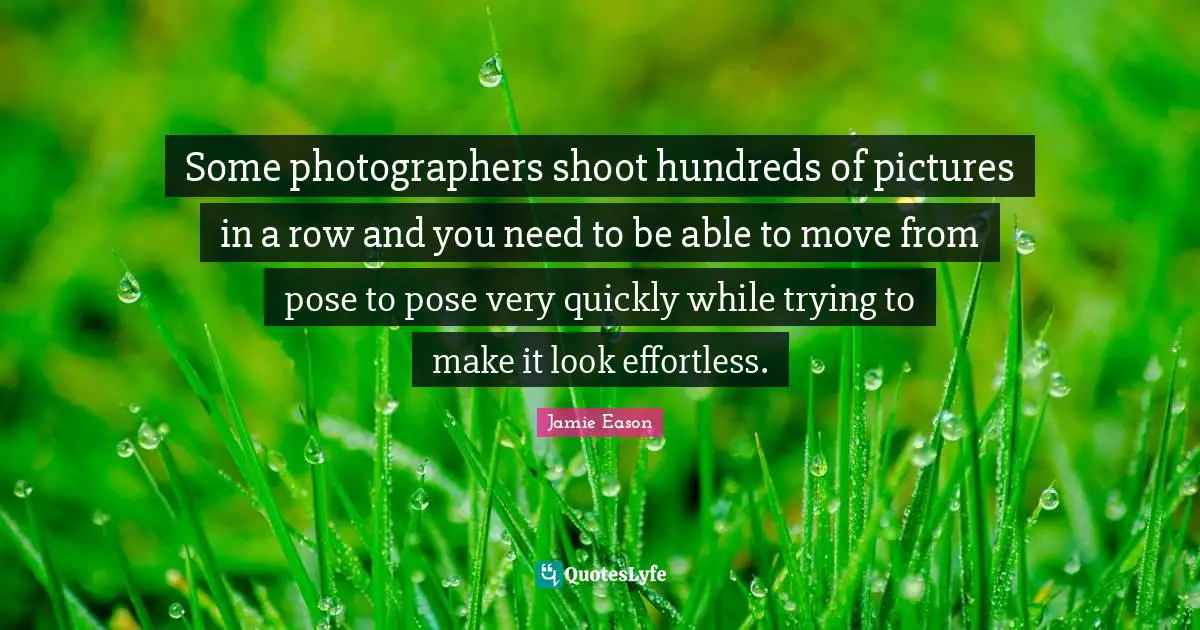 Some photographers shoot hundreds of pictures in a row and you need to be able to move from pose to pose very quickly while trying to make it look effortless.