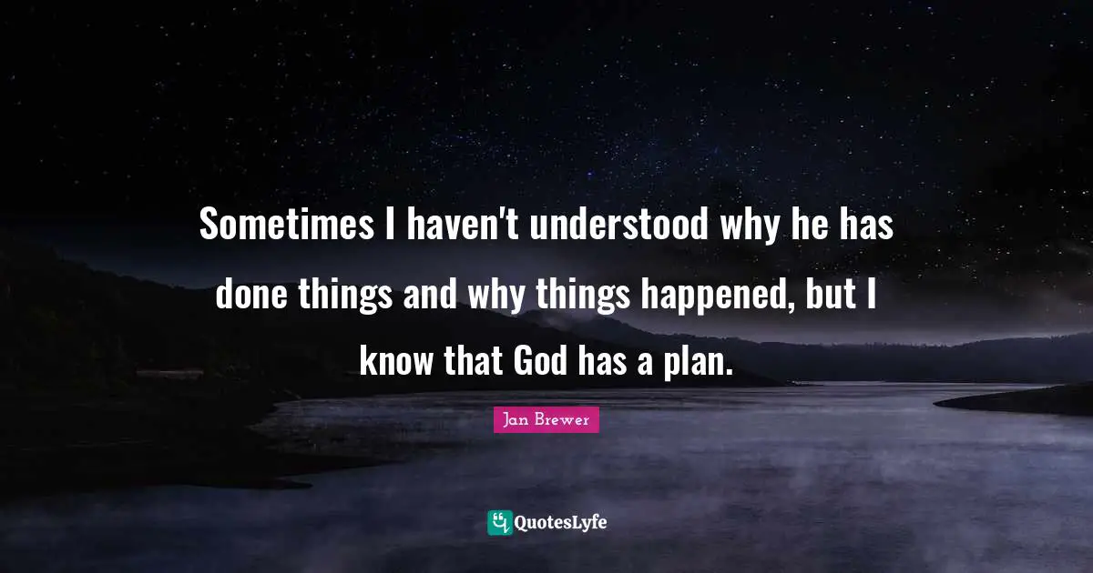 Sometimes I haven't understood why he has done things and why things happened, but I know that God has a plan.
