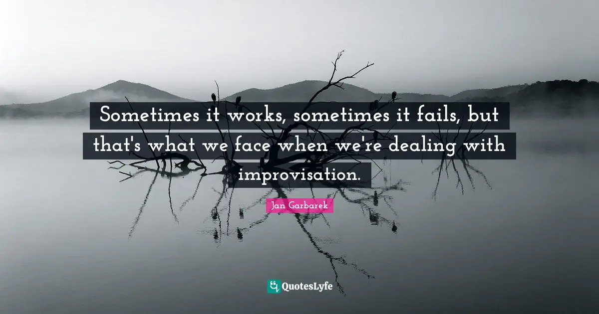 Sometimes it works, sometimes it fails, but that's what we face when we're dealing with improvisation.