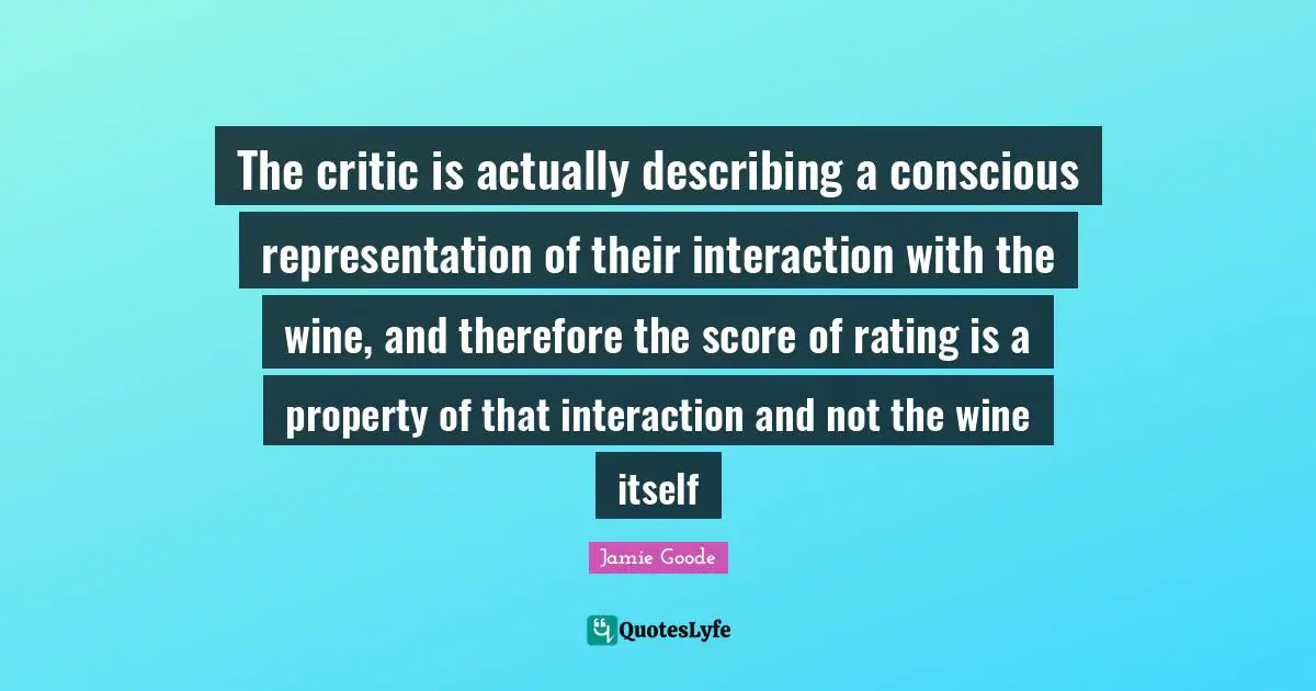 The critic is actually describing a conscious representation of their interaction with the wine, and therefore the score of rating is a property of that interaction and not the wine itself
