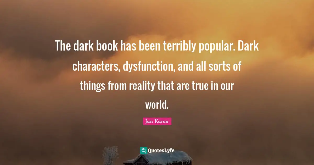 The dark book has been terribly popular. Dark characters, dysfunction, and all sorts of things from reality that are true in our world.