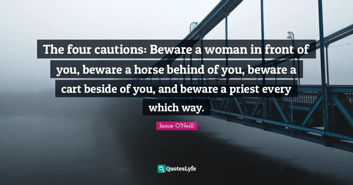 The four cautions: Beware a woman in front of you, beware a horse behind of you, beware a cart beside of you, and beware a priest every which way.