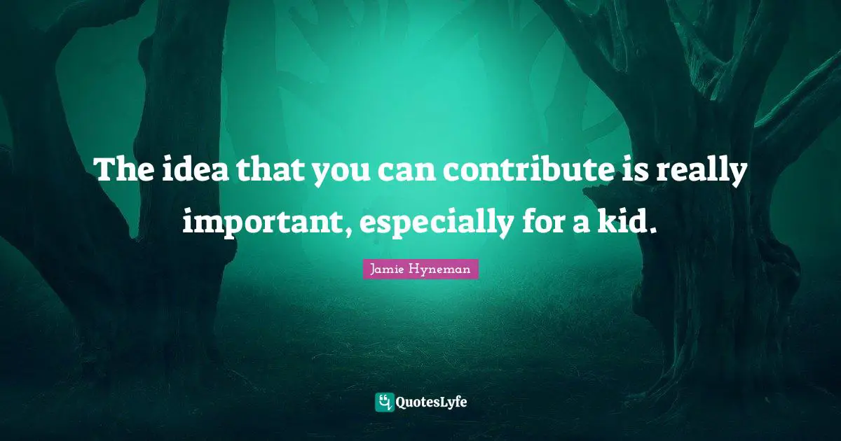 Jamie Hyneman Quotes: "The idea that you can contribute is really important, especially for a kid."