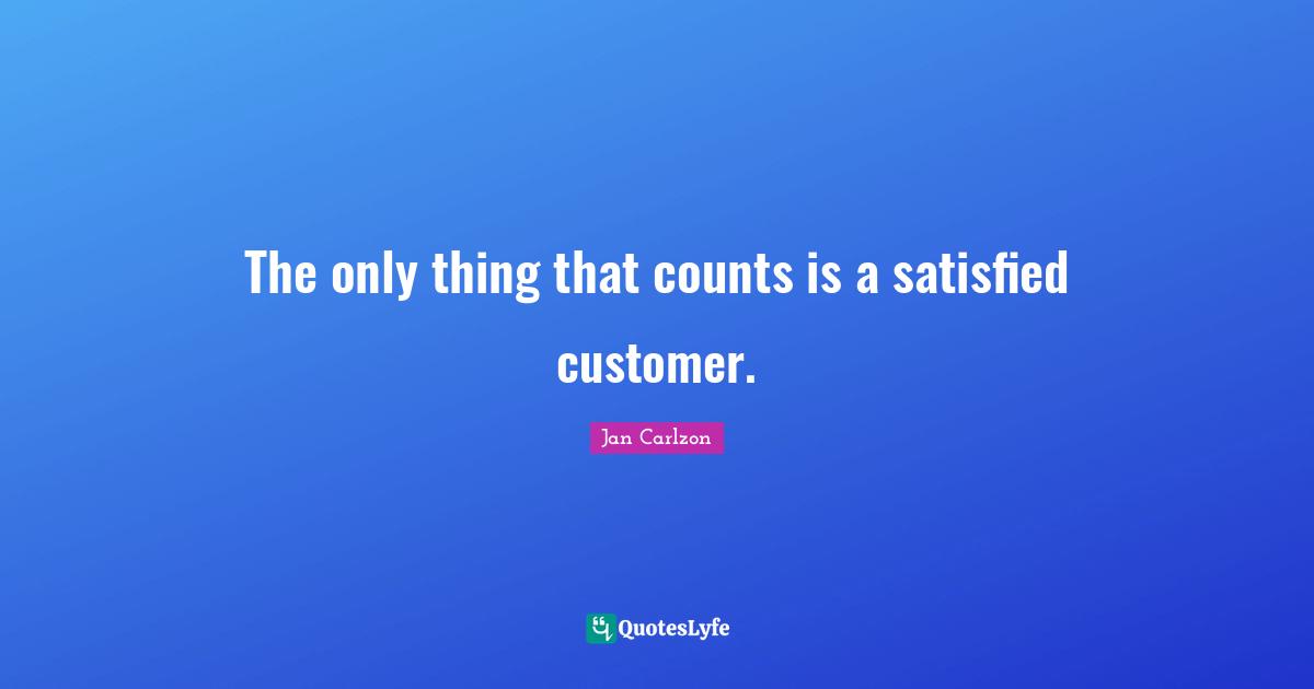 The only thing that counts is a satisfied customer.