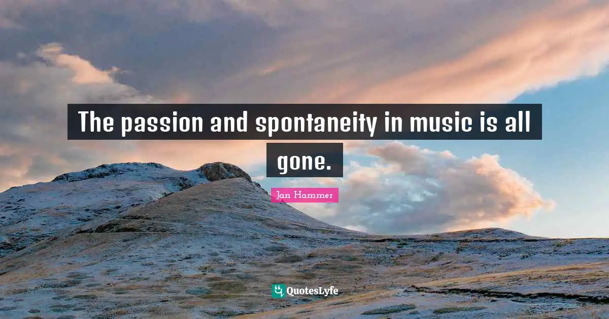 The passion and spontaneity in music is all gone.