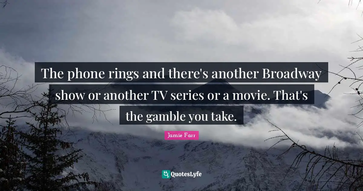 The phone rings and there's another Broadway show or another TV series or a movie. That's the gamble you take.