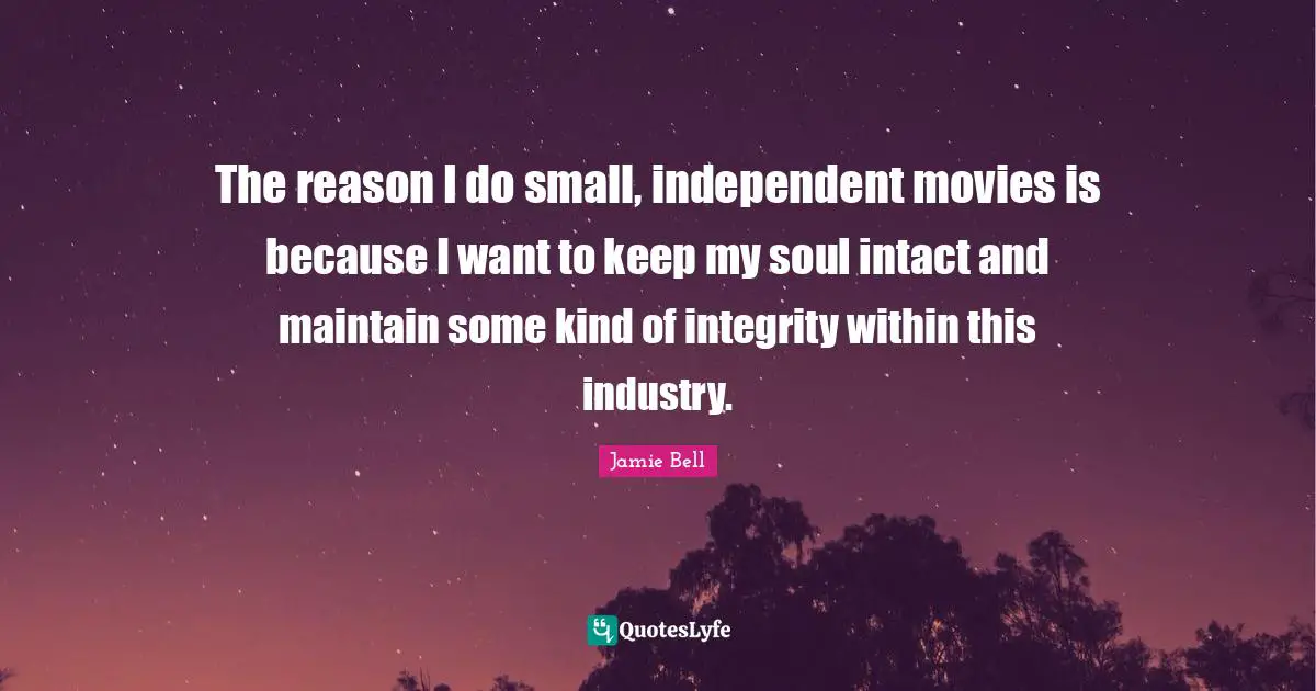 The reason I do small, independent movies is because I want to keep my soul intact and maintain some kind of integrity within this industry.
