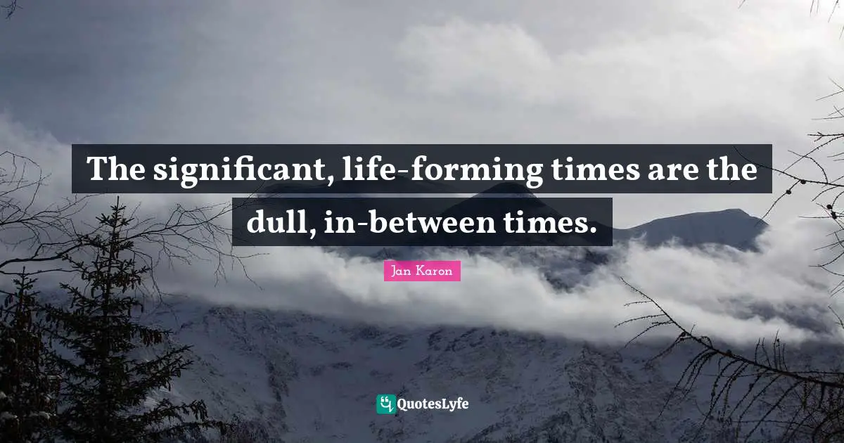 The significant, life-forming times are the dull, in-between times.