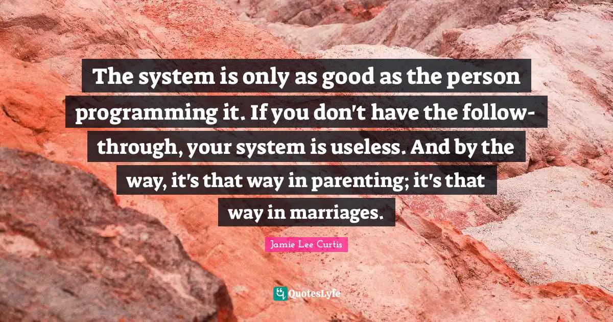 The system is only as good as the person programming it. If you don't have the follow-through, your system is useless. And by the way, it's that way in parenting; it's that way in marriages.